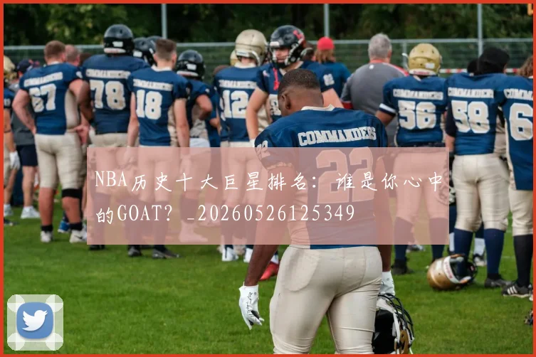 NBA历史十大巨星排名：谁是你心中的GOAT？_20260526125349