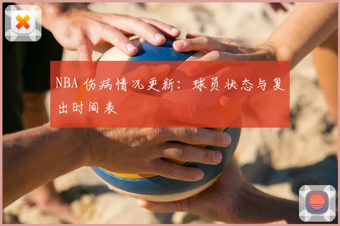 NBA 伤病情况更新:球员状态与复出时间表