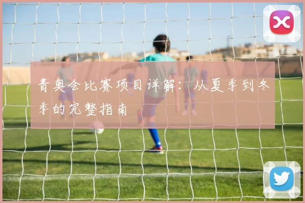 青奥会比赛项目详解:从夏季到冬季的完整指南
