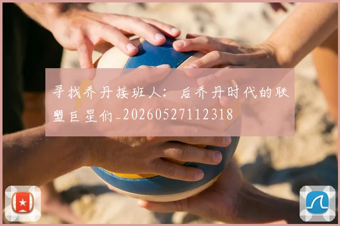 寻找乔丹接班人：后乔丹时代的联盟巨星们_20260527112318