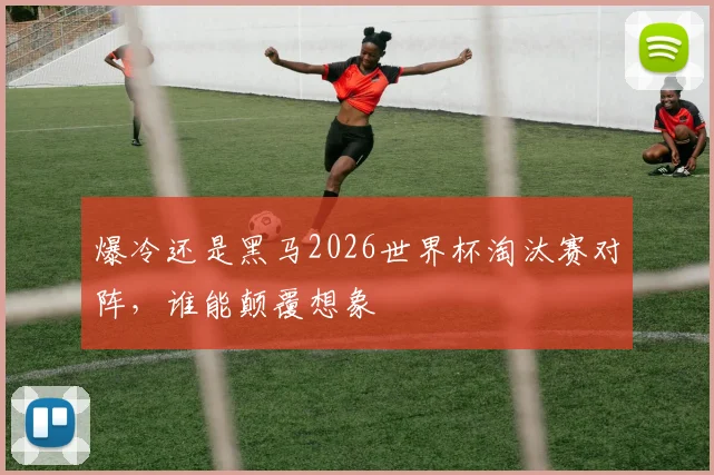 爆冷还是黑马2026世界杯淘汰赛对阵,谁能颠覆想象