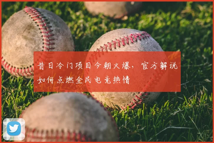 昔日冷门项目今朝火爆，官方解说如何点燃全民电竞热情