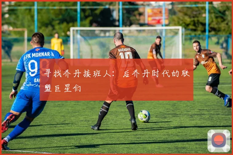 寻找乔丹接班人:后乔丹时代的联盟巨星们