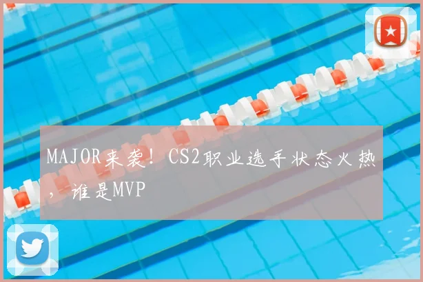 MAJOR来袭！CS2职业选手状态火热，谁是MVP