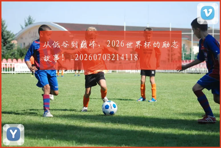 从低谷到巅峰，2026世界杯的励志故事！_20260703214118