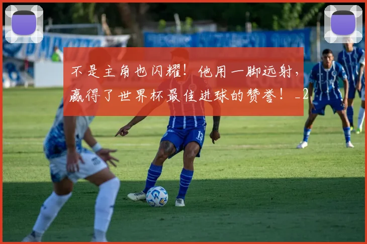 不是主角也闪耀!他用一脚远射,赢得了世界杯最佳进球的赞誉!_20260531151251