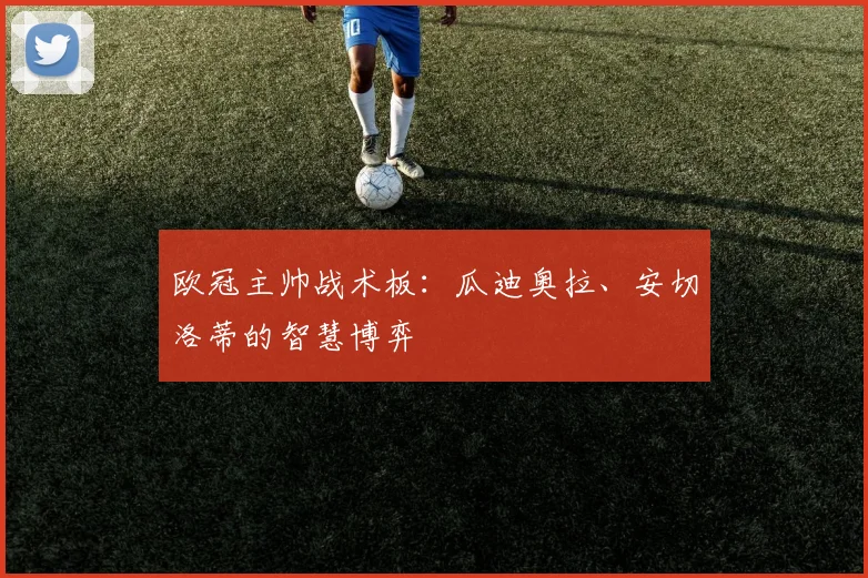 欧冠主帅战术板:瓜迪奥拉、安切洛蒂的智慧博弈