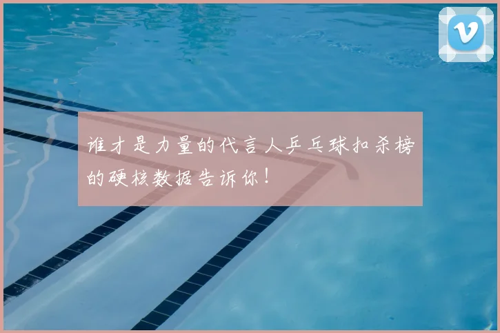 谁才是力量的代言人乒乓球扣杀榜的硬核数据告诉你!