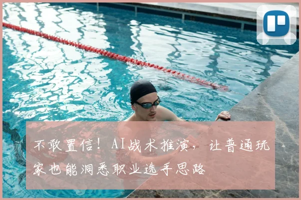 不敢置信!AI战术推演,让普通玩家也能洞悉职业选手思路