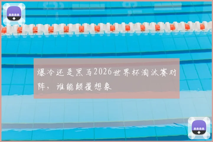 爆冷还是黑马2026世界杯淘汰赛对阵，谁能颠覆想象