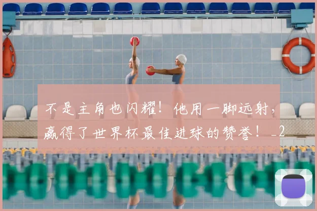 不是主角也闪耀!他用一脚远射,赢得了世界杯最佳进球的赞誉!_20260531151251