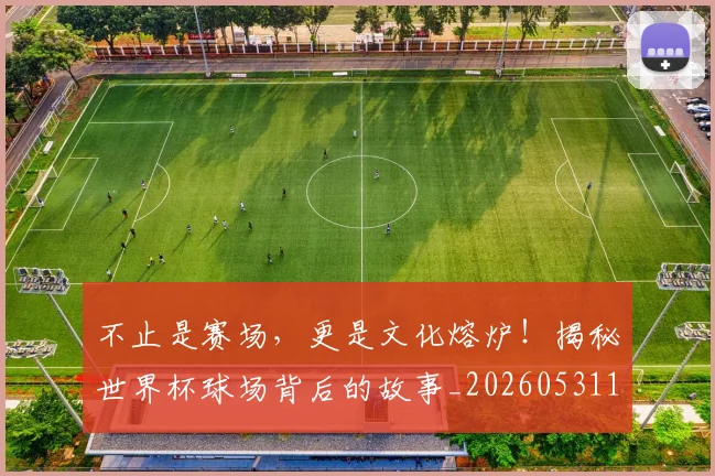 不止是赛场，更是文化熔炉！揭秘世界杯球场背后的故事_20260531151340_20260702175150