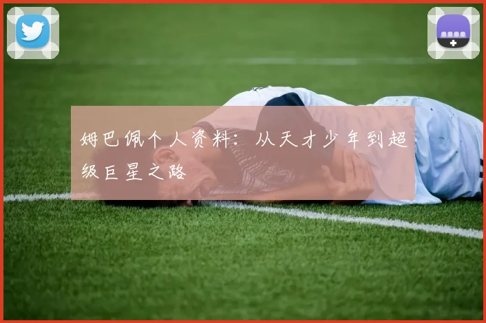 姆巴佩个人资料:从天才少年到超级巨星之路