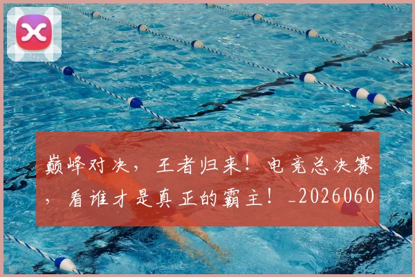 巅峰对决,王者归来!电竞总决赛,看谁才是真正的霸主!_20260604203951_20260707150123