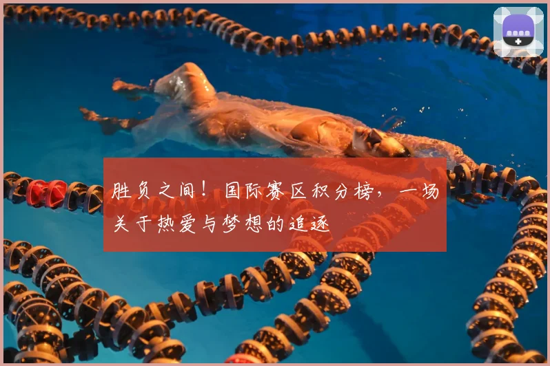 胜负之间！国际赛区积分榜，一场关于热爱与梦想的追逐