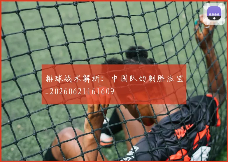 排球战术解析:中国队的制胜法宝_20260621161609