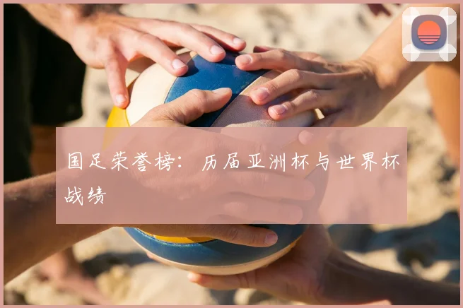 国足荣誉榜:历届亚洲杯与世界杯战绩