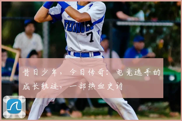 昔日少年,今日传奇:电竞选手的成长轨迹,一部热血史诗