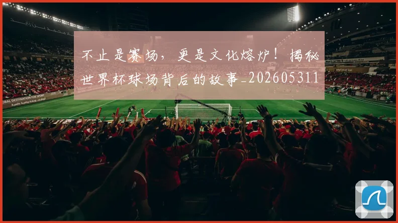 不止是赛场,更是文化熔炉!揭秘世界杯球场背后的故事_20260531151340_20260702175150