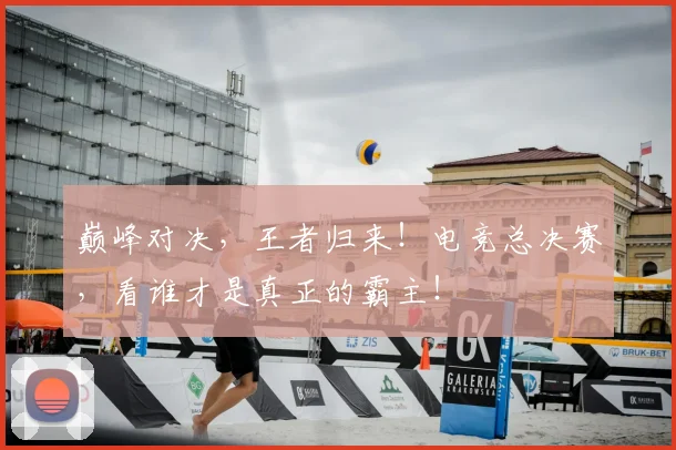巅峰对决,王者归来!电竞总决赛,看谁才是真正的霸主!