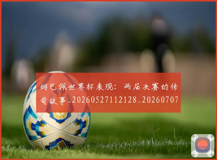 姆巴佩世界杯表现:两届决赛的传奇故事_20260527112128_20260707023506