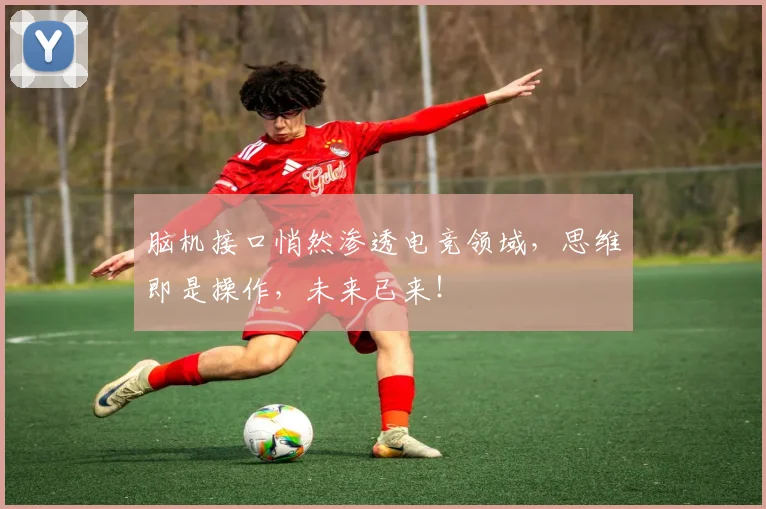 脑机接口悄然渗透电竞领域,思维即是操作,未来已来!