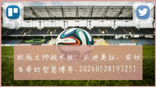 欧冠主帅战术板:瓜迪奥拉、安切洛蒂的智慧博弈_20260528193251