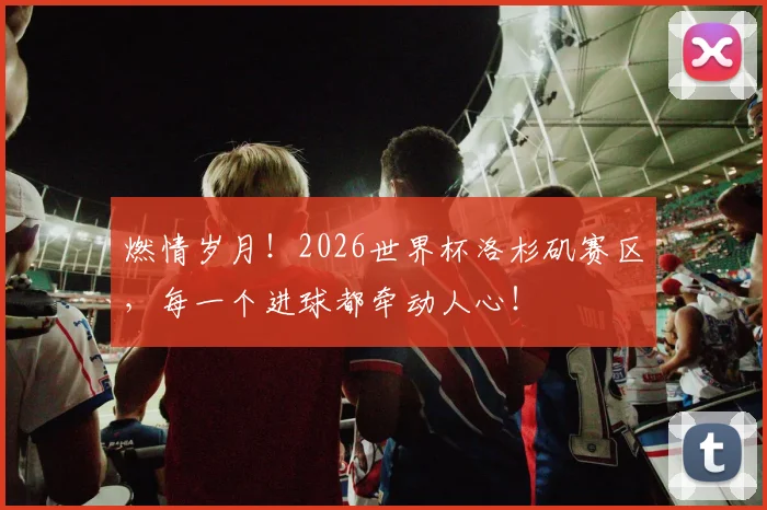 燃情岁月！2026世界杯洛杉矶赛区，每一个进球都牵动人心！