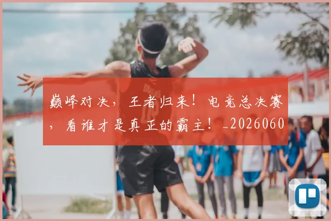 巅峰对决,王者归来!电竞总决赛,看谁才是真正的霸主!_20260604203951_20260707150123