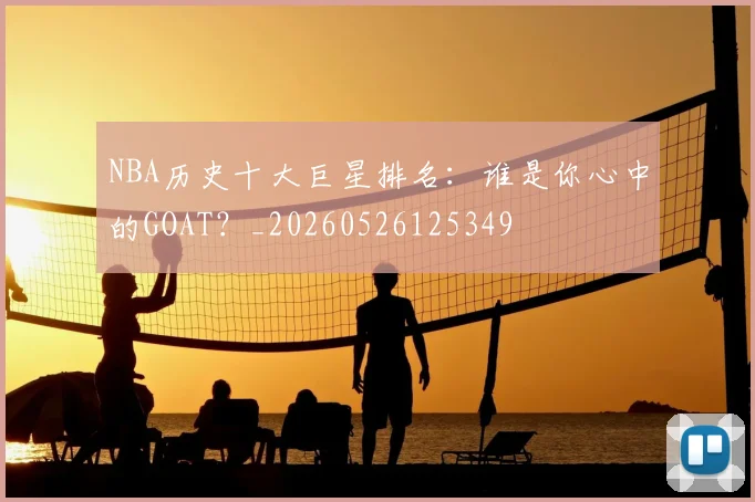 NBA历史十大巨星排名:谁是你心中的GOAT?_20260526125349