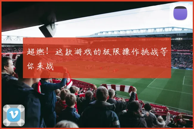超燃！这款游戏的极限操作挑战等你来战