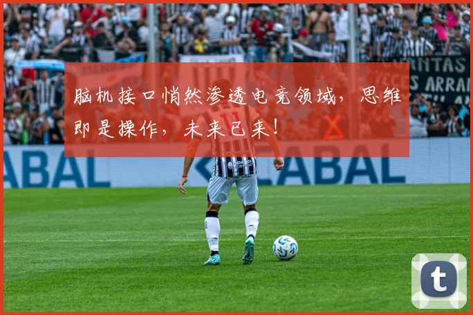 脑机接口悄然渗透电竞领域，思维即是操作，未来已来！