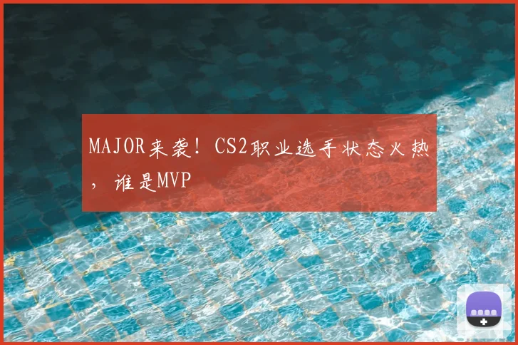 MAJOR来袭!CS2职业选手状态火热,谁是MVP
