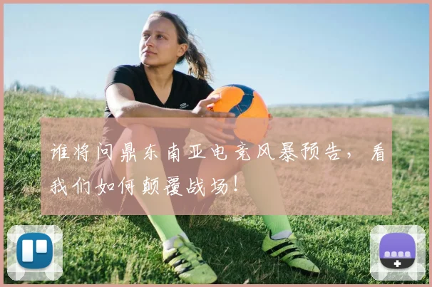 谁将问鼎东南亚电竞风暴预告，看我们如何颠覆战场！