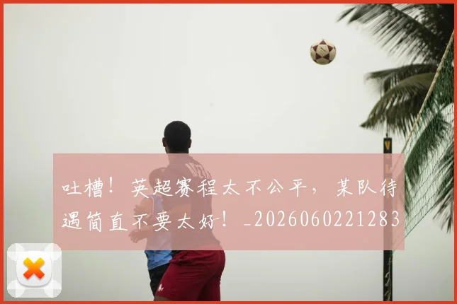 吐槽!英超赛程太不公平,某队待遇简直不要太好!_20260602212830