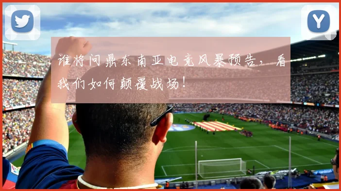 谁将问鼎东南亚电竞风暴预告,看我们如何颠覆战场!
