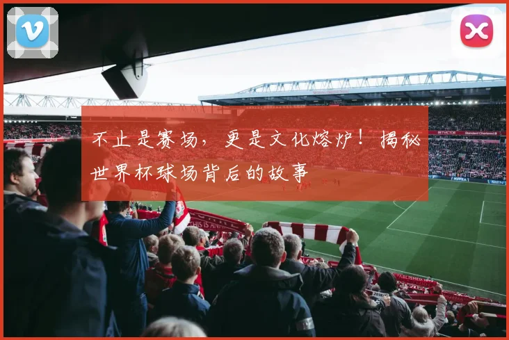 不止是赛场,更是文化熔炉!揭秘世界杯球场背后的故事