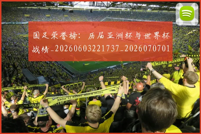 国足荣誉榜:历届亚洲杯与世界杯战绩_20260603221737_20260707015701